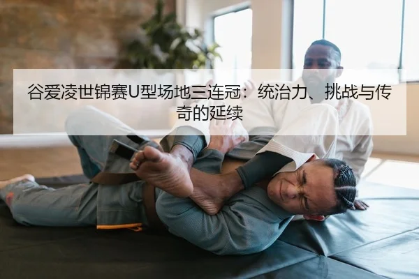 谷爱凌世锦赛U型场地三连冠：统治力、挑战与传奇的延续（leyu）