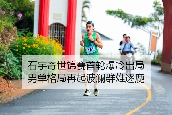 石宇奇世锦赛首轮爆冷出局 男单格局再起波澜群雄逐鹿（leyu）